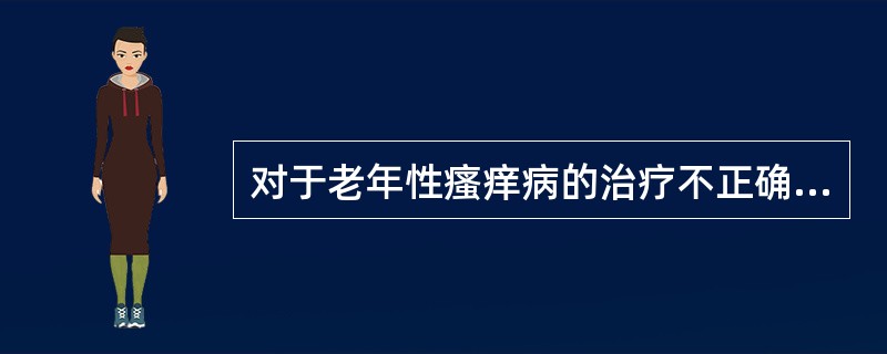 对于老年性瘙痒病的治疗不正确的为