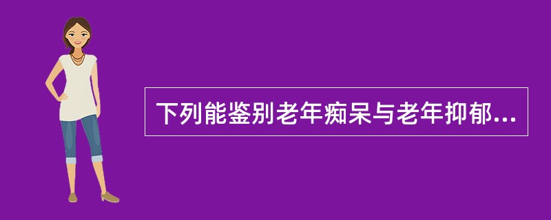 下列能鉴别老年痴呆与老年抑郁的症状是