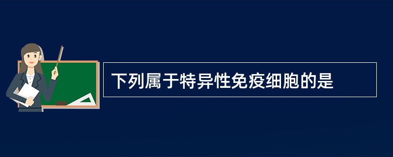 下列属于特异性免疫细胞的是