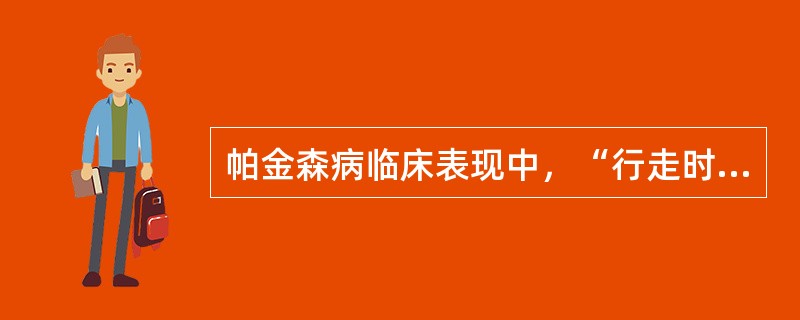 帕金森病临床表现中，“行走时起步困难，一旦开步，身体前倾，重心前移，步伐小而越走越快，不能及时停步”属于