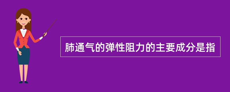 肺通气的弹性阻力的主要成分是指
