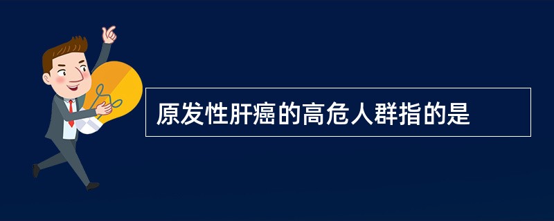 原发性肝癌的高危人群指的是