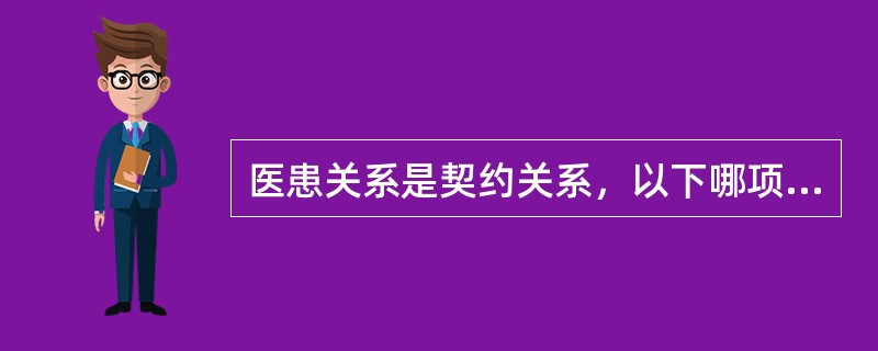 医患关系是契约关系，以下哪项不对