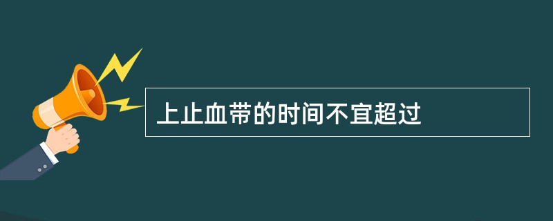 上止血带的时间不宜超过