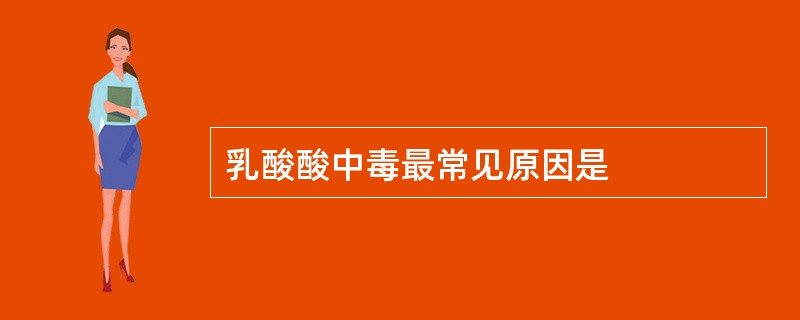 乳酸酸中毒最常见原因是