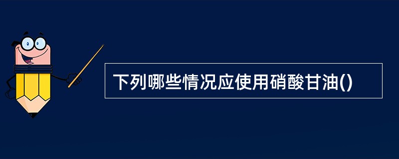 下列哪些情况应使用硝酸甘油()
