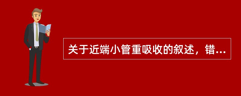 关于近端小管重吸收的叙述，错误的是