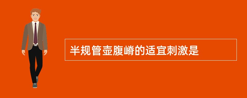 半规管壶腹嵴的适宜刺激是