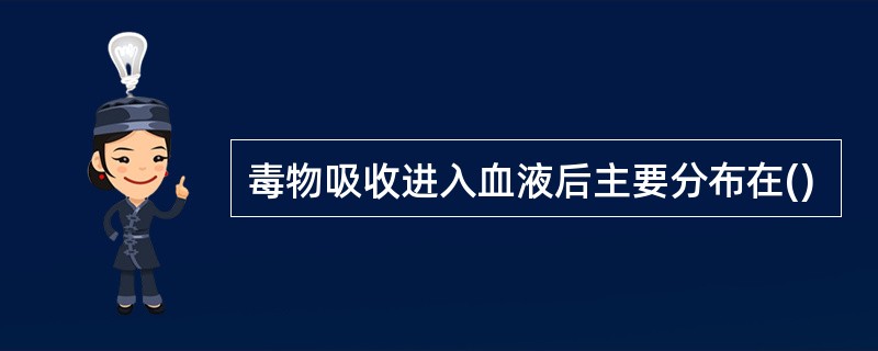 毒物吸收进入血液后主要分布在()