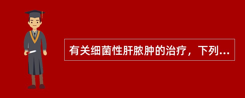 有关细菌性肝脓肿的治疗，下列哪项不正确