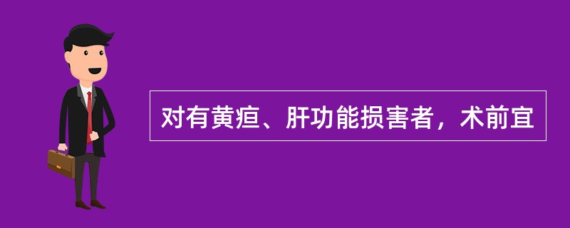 对有黄疸、肝功能损害者，术前宜