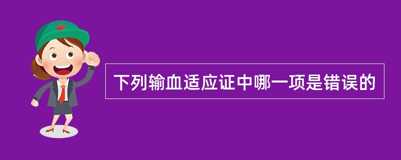 下列输血适应证中哪一项是错误的