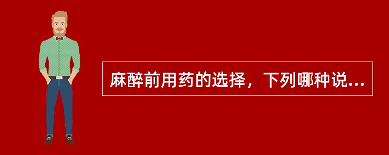 麻醉前用药的选择，下列哪种说法不正确