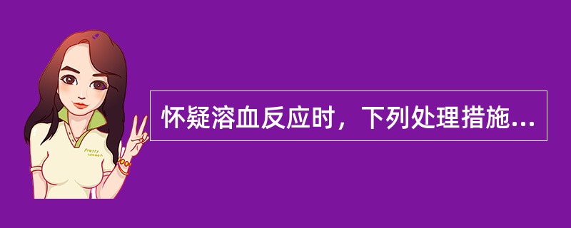 怀疑溶血反应时，下列处理措施不恰当的是