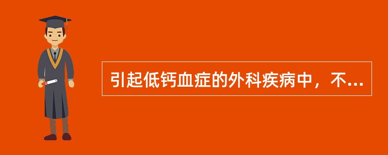 引起低钙血症的外科疾病中，不包括下述哪一种