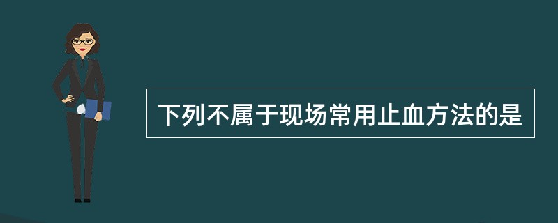 下列不属于现场常用止血方法的是