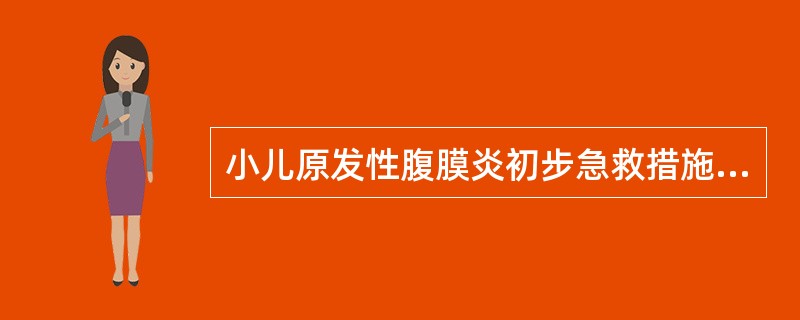 小儿原发性腹膜炎初步急救措施不包括