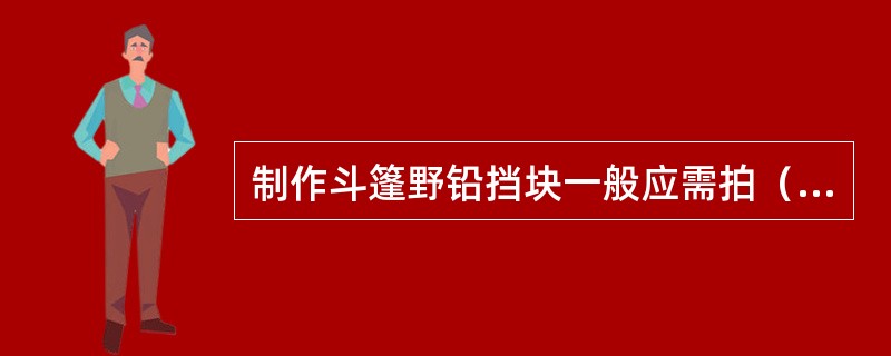 制作斗篷野铅挡块一般应需拍（）定位片