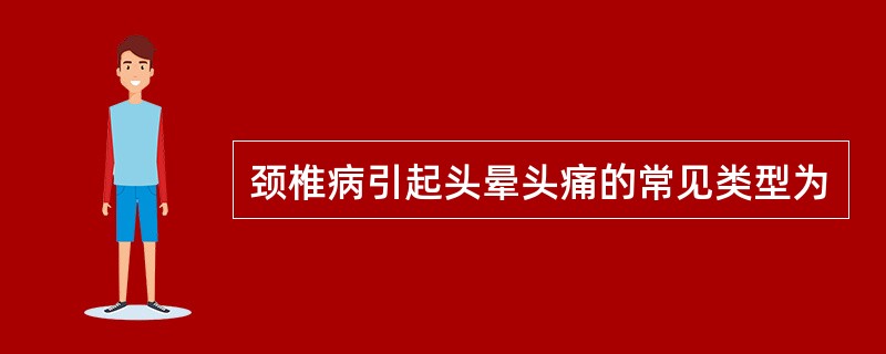 颈椎病引起头晕头痛的常见类型为