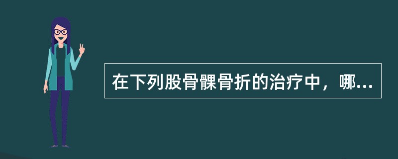 在下列股骨髁骨折的治疗中，哪项不正确