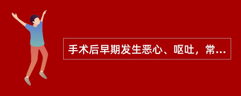 手术后早期发生恶心、呕吐，常见的原因是