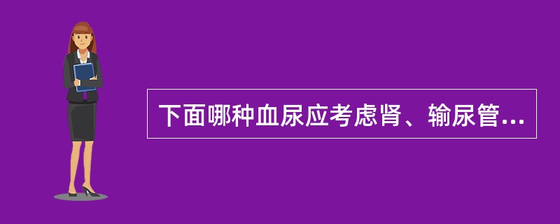 下面哪种血尿应考虑肾、输尿管结石