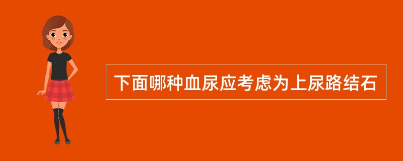 下面哪种血尿应考虑为上尿路结石