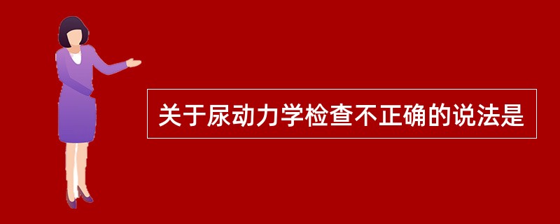 关于尿动力学检查不正确的说法是