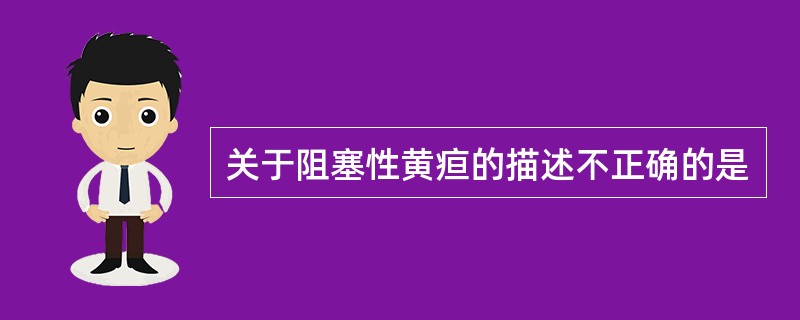 关于阻塞性黄疸的描述不正确的是