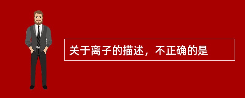 关于离子的描述，不正确的是