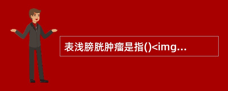 表浅膀胱肿瘤是指()<img border="0" style="width: 201px; height: 151px;" src="http