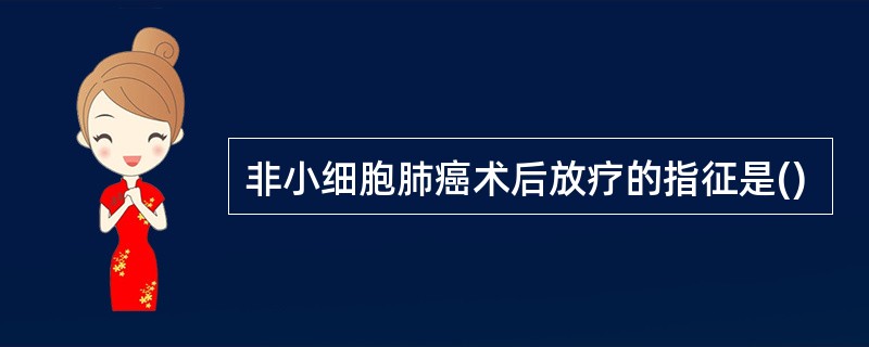 非小细胞肺癌术后放疗的指征是()