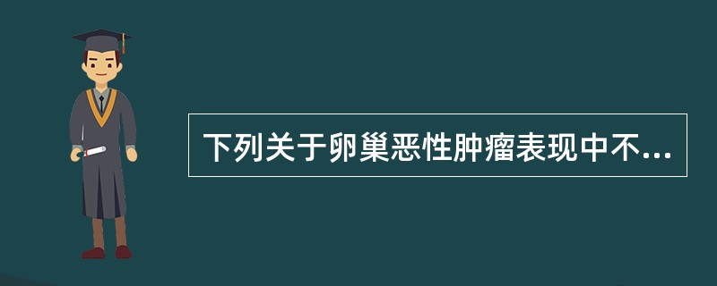 下列关于卵巢恶性肿瘤表现中不正确的是()