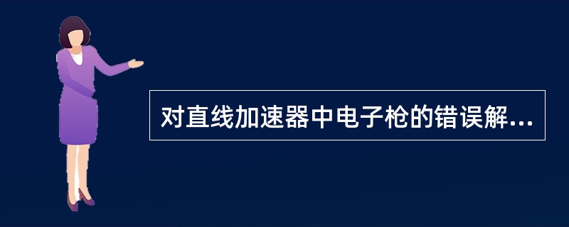 对直线加速器中电子枪的错误解释是()