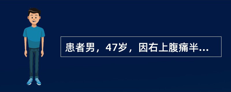 患者男，47岁，因右上腹痛半年，加重伴食欲不振，上腹包块1个月来诊。患者半年前无明显诱因出现右上腹钝痛，为持续性，有时向右肩背部放射，无恶心、呕吐或其他不适，自服去痛片可缓解，未予注意。1个月来，腹痛