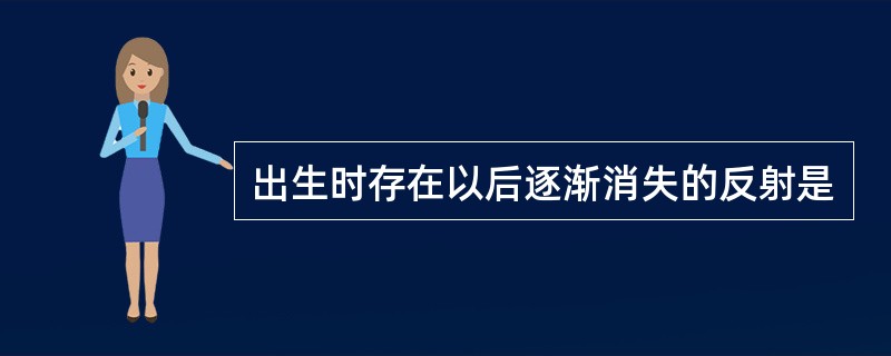 出生时存在以后逐渐消失的反射是