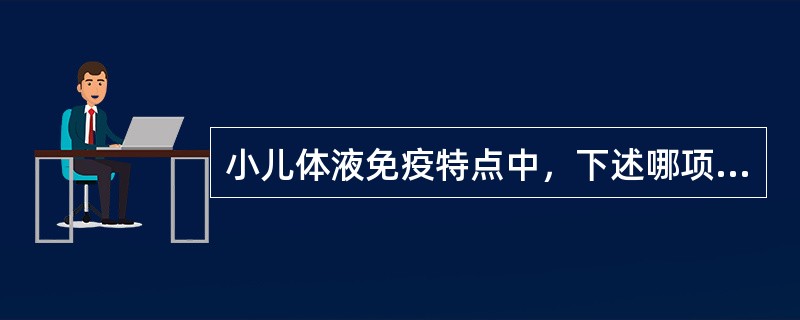 小儿体液免疫特点中，下述哪项是错误的