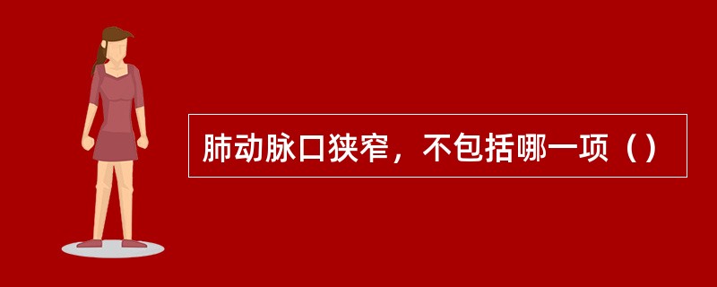 肺动脉口狭窄，不包括哪一项（）