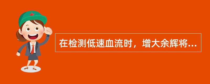 在检测低速血流时，增大余辉将导致（）