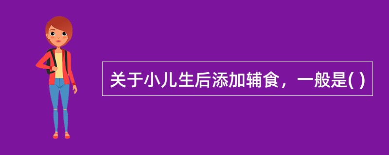 关于小儿生后添加辅食，一般是( )