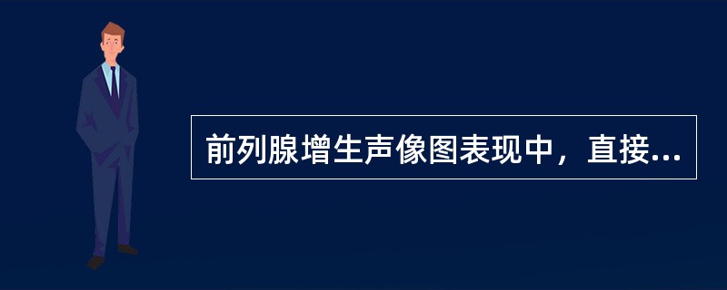 前列腺增生声像图表现中，直接征象有①前列腺各径线增大；②前列腺增大呈球形，前后径尤为显著；③肿大的腺体引起膀胱颈部抬高变形，严重者突向膀胱；④内、外腺比例异常；⑤内外腺交界处多数呈细点状或斑点状强回声