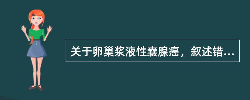 关于卵巢浆液性囊腺癌，叙述错误的是（）