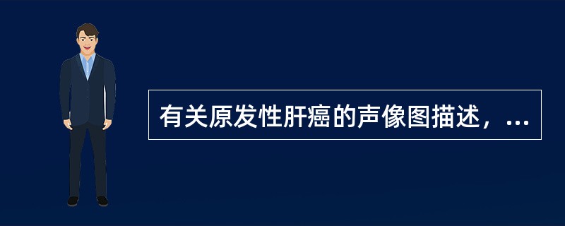 有关原发性肝癌的声像图描述，以下哪项不正确（）