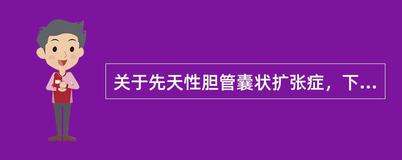 关于先天性胆管囊状扩张症，下列说法不正确的是（）