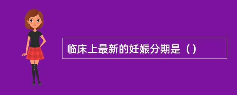 临床上最新的妊娠分期是（）