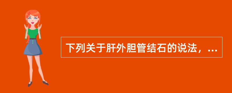 下列关于肝外胆管结石的说法，不正确的是（）