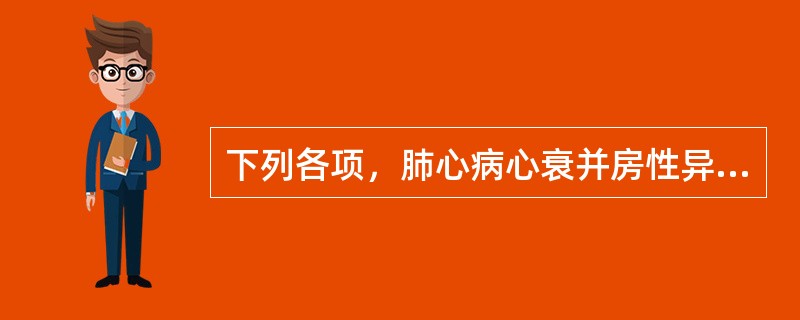 下列各项，肺心病心衰并房性异位心律者应选用的药物是