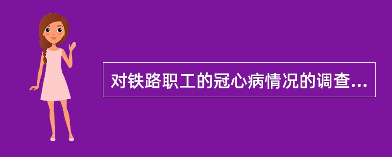 对铁路职工的冠心病情况的调查，采取了各项措施要求全体职工参加，结果规定年龄组的机关干部和职员73.6％、工人60.2％参加了体检。初步分析，干部和职员冠心病的现患率为43‰，工人为24‰，两者差异有显