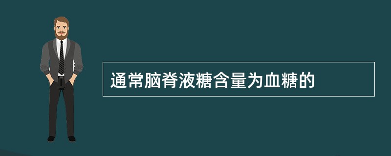通常脑脊液糖含量为血糖的