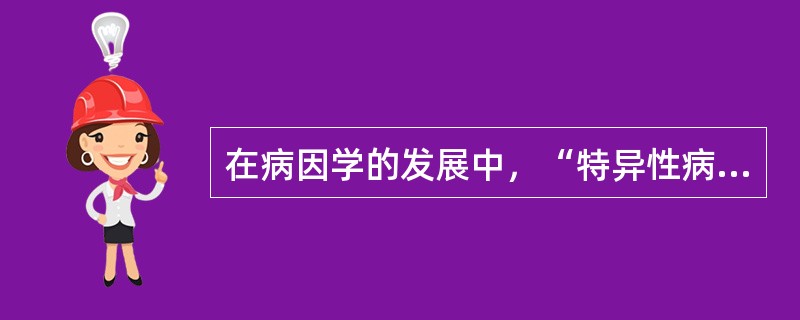 在病因学的发展中，“特异性病因学说”的产生是由于（）